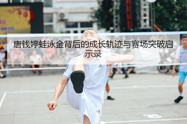 唐钱婷蛙泳金背后的成长轨迹与赛场突破启示录